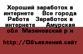 Хороший заработок в интернете. - Все города Работа » Заработок в интернете   . Амурская обл.,Мазановский р-н